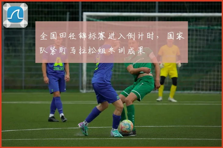 全国田径锦标赛进入倒计时,国家队紧盯马拉松组冬训成果