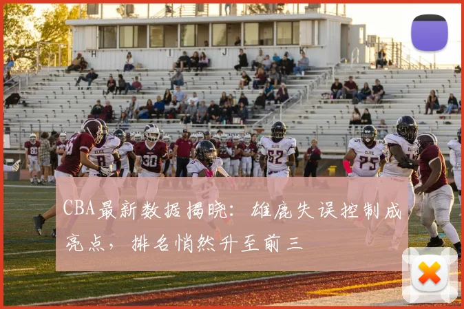 CBA最新数据揭晓：雄鹿失误控制成亮点，排名悄然升至前三