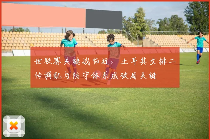 世联赛关键战临近，土耳其女排二传调配与防守体系成破局关键