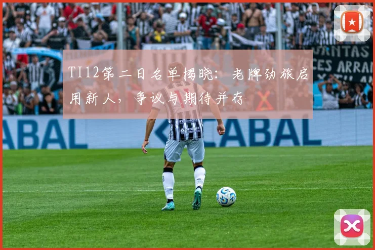 TI12第二日名单揭晓:老牌劲旅启用新人,争议与期待并存