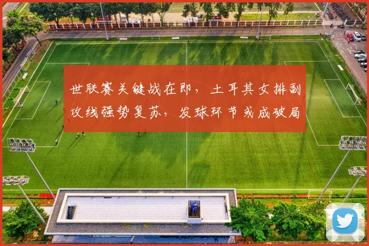 世联赛关键战在即,土耳其女排副攻线强势复苏,发球环节或成破局利器