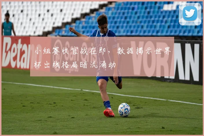 小组赛收官战在即,数据揭示世界杯出线格局暗流涌动