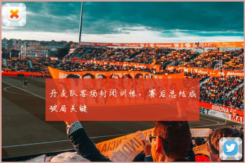 丹麦队客场封闭训练，赛后总结成破局关键 - 万彩官网官网