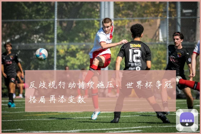 反歧视行动持续施压,世界杯争冠格局再添变数