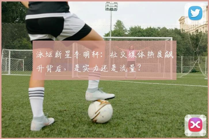 泳坛新星李明轩:社交媒体热度飙升背后,是实力还是流量?