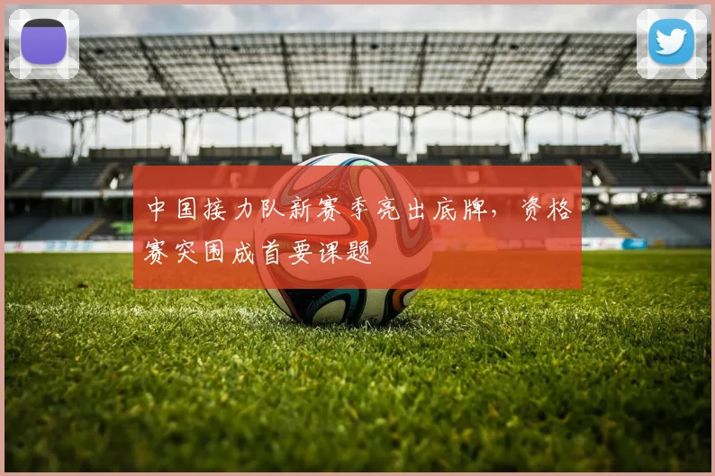 中国接力队新赛季亮出底牌，资格赛突围成首要课题 - 万彩官网官网