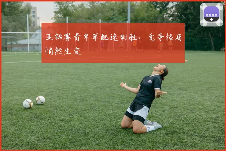 亚锦赛青年军配速制胜,竞争格局悄然生变