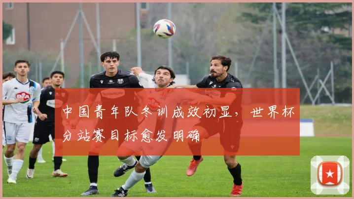 中国青年队冬训成效初显，世界杯分站赛目标愈发明确 - 万彩官网官网