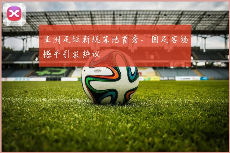 亚洲足坛新规落地首秀,国足客场憾平引发热议