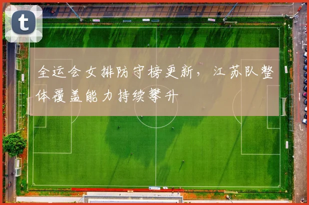 全运会女排防守榜更新，江苏队整体覆盖能力持续攀升 - 万彩官网官网