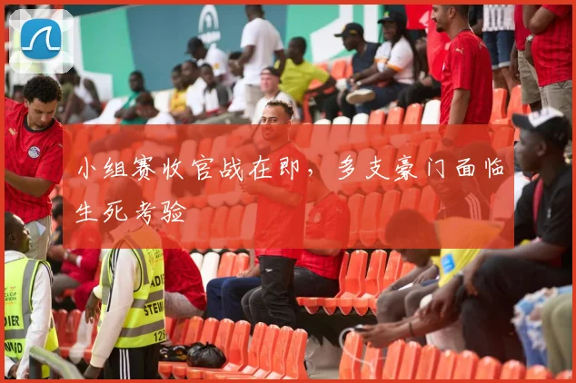 小组赛收官战在即,多支豪门面临生死考验