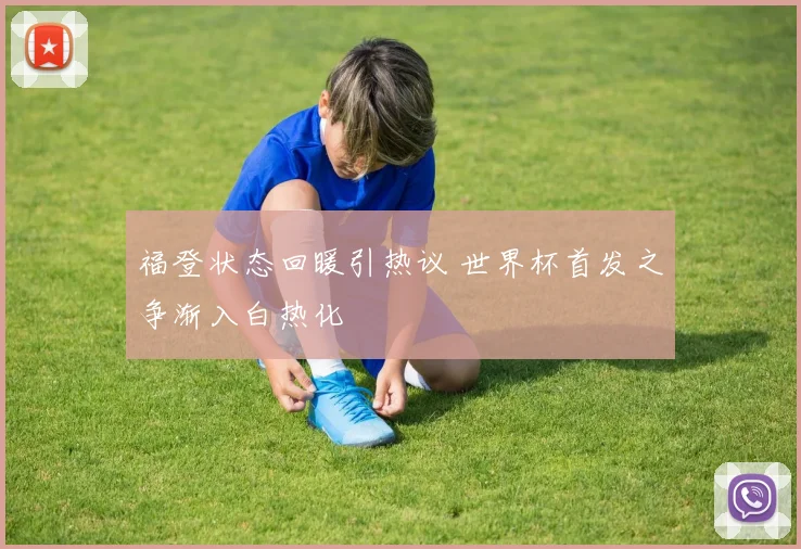福登状态回暖引热议 世界杯首发之争渐入白热化