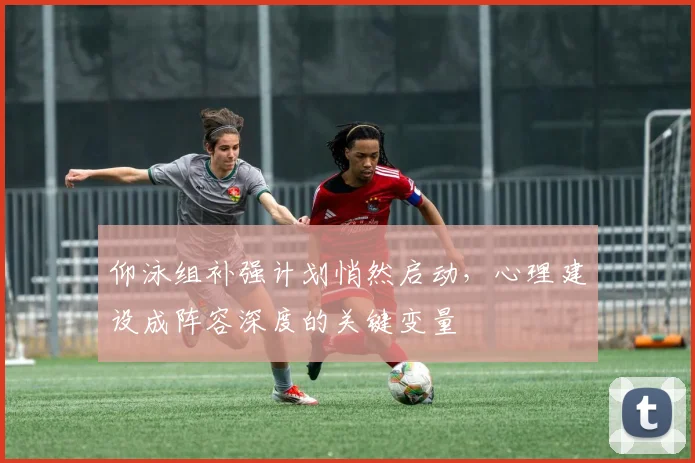 仰泳组补强计划悄然启动，心理建设成阵容深度的关键变量 - 万彩官网官网