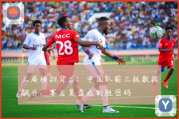 三局横扫背后：中国队前三板数据飙升，赛后复盘成制胜密码