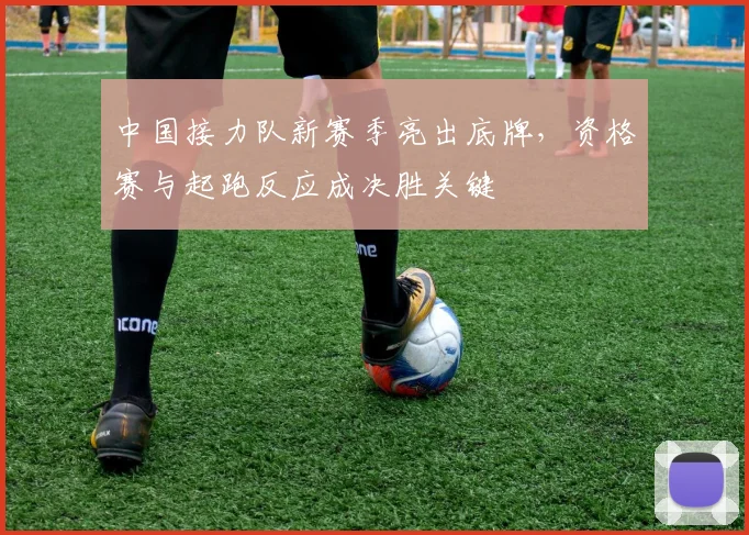 中国接力队新赛季亮出底牌，资格赛与起跑反应成决胜关键 - 万彩官网官网