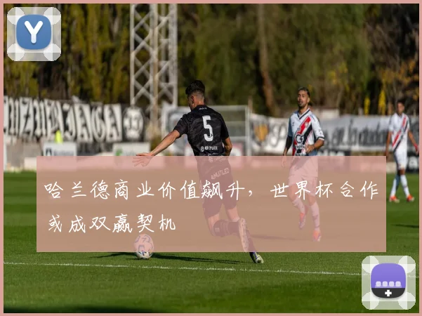 哈兰德商业价值飙升,世界杯合作或成双赢契机