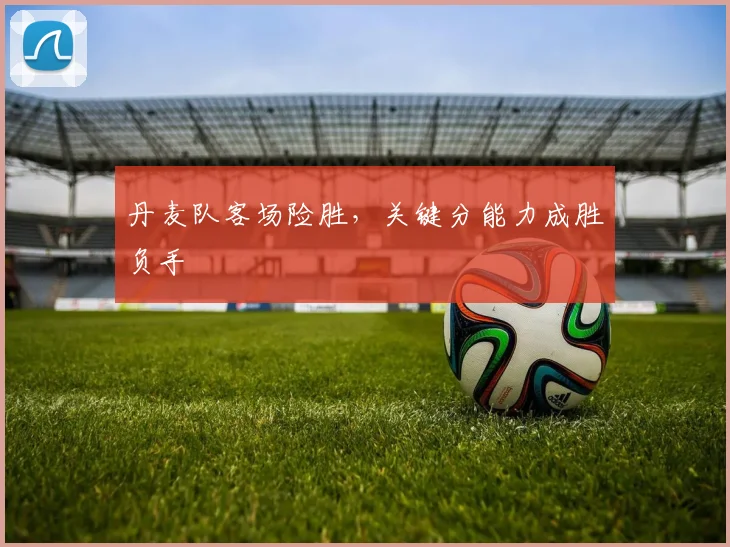丹麦队客场险胜，关键分能力成胜负手 - 万彩官网官网