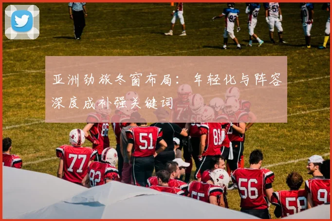 亚洲劲旅冬窗布局：年轻化与阵容深度成补强关键词 - 万彩官网官网