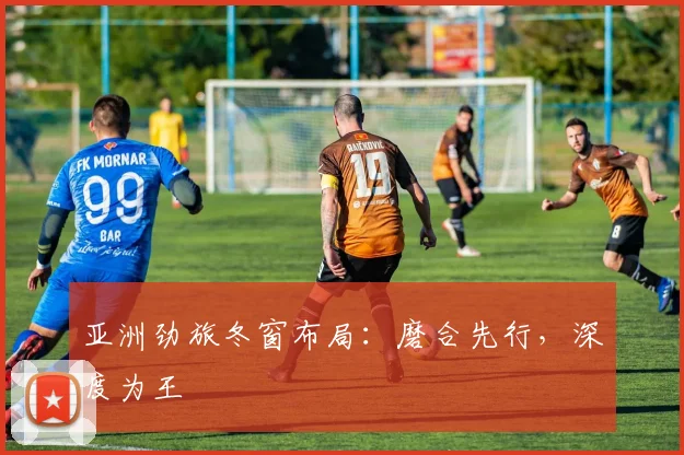 亚洲劲旅冬窗布局：磨合先行，深度为王 - 万彩官网官网