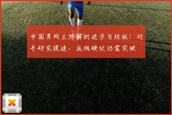 中国男网主帅解析进步与短板：对手研究提速，底线硬仗仍需突破 - 万彩官网官网