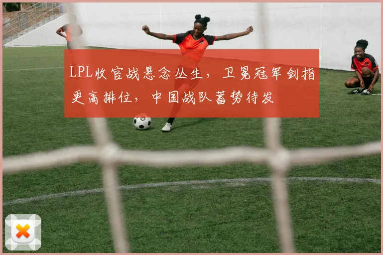 LPL收官战悬念丛生,卫冕冠军剑指更高排位,中国战队蓄势待发