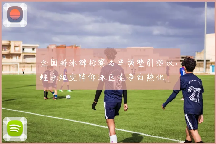 全国游泳锦标赛名单调整引热议，蛙泳组变阵仰泳区竞争白热化