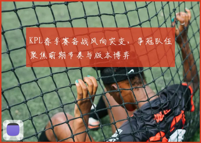 KPL春季赛备战风向突变,争冠队伍聚焦前期节奏与版本博弈