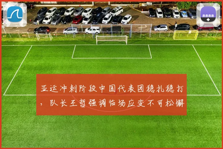 亚运冲刺阶段中国代表团稳扎稳打，队长王哲强调临场应变不可松懈 - 万彩官网官网