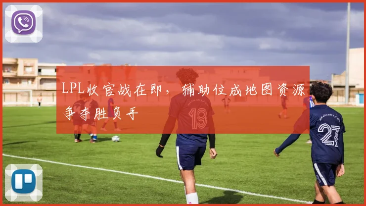 LPL收官战在即,辅助位成地图资源争夺胜负手