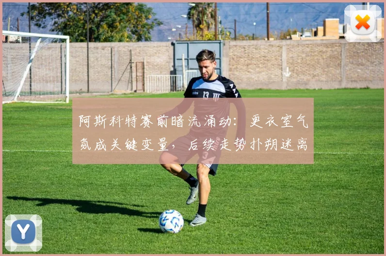 阿斯科特赛前暗流涌动:更衣室气氛成关键变量,后续走势扑朔迷离