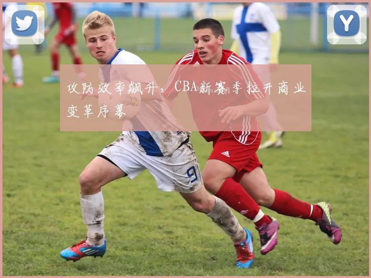 攻防效率飙升,CBA新赛季拉开商业变革序幕