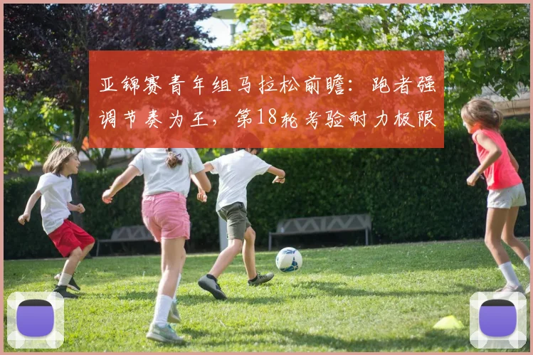 亚锦赛青年组马拉松前瞻:跑者强调节奏为王,第18轮考验耐力极限