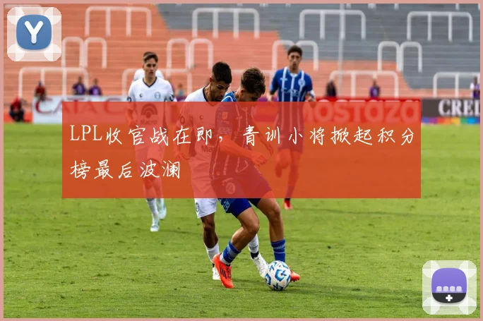 LPL收官战在即,青训小将掀起积分榜最后波澜