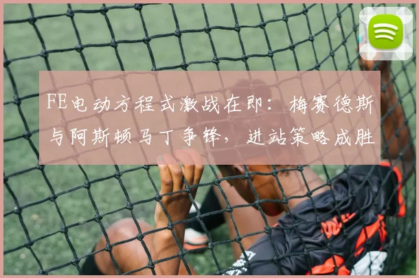 FE电动方程式激战在即：梅赛德斯与阿斯顿马丁争锋，进站策略成胜负手
