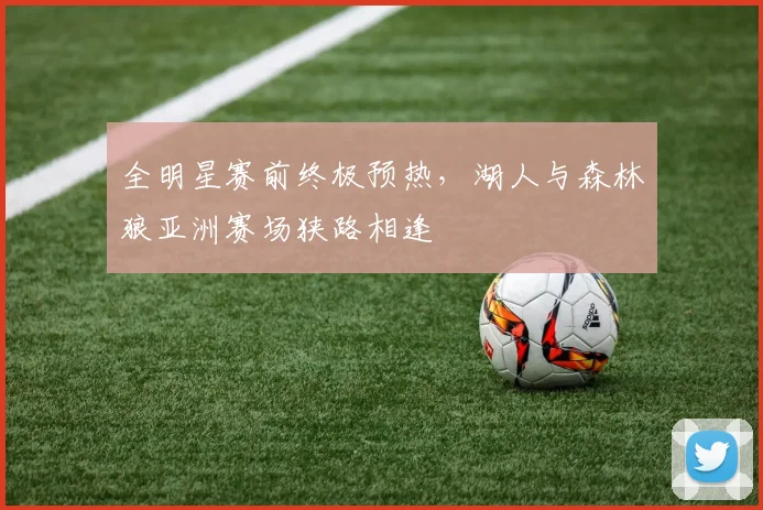 全明星赛前终极预热,湖人与森林狼亚洲赛场狭路相逢