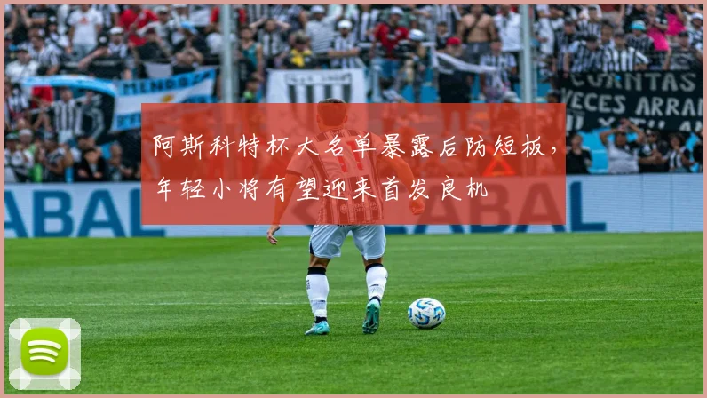 阿斯科特杯大名单暴露后防短板,年轻小将有望迎来首发良机