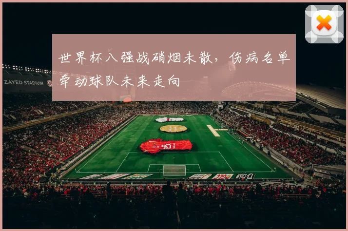 世界杯八强战硝烟未散，伤病名单牵动球队未来走向