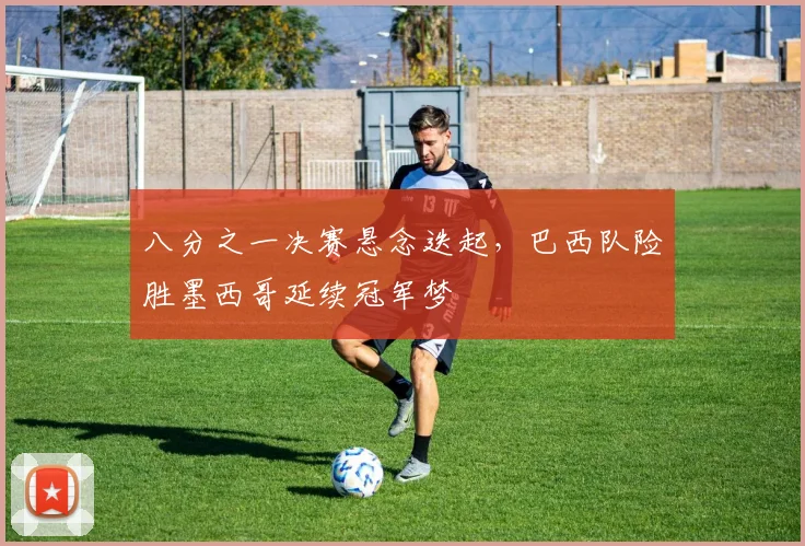 八分之一决赛悬念迭起，巴西队险胜墨西哥延续冠军梦