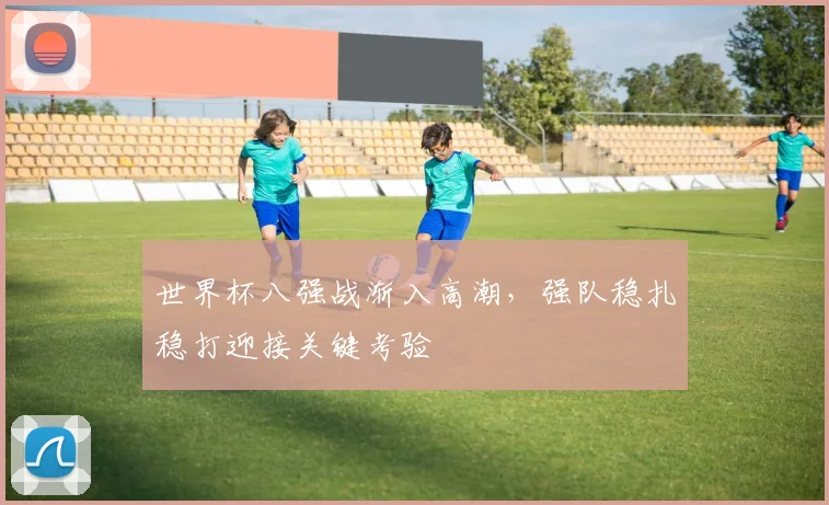 世界杯八强战渐入高潮,强队稳扎稳打迎接关键考验