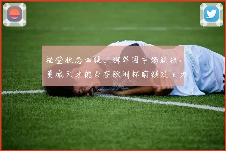 福登状态回暖三狮军团中场新核，曼城天才能否在欧洲杯前锁定主力